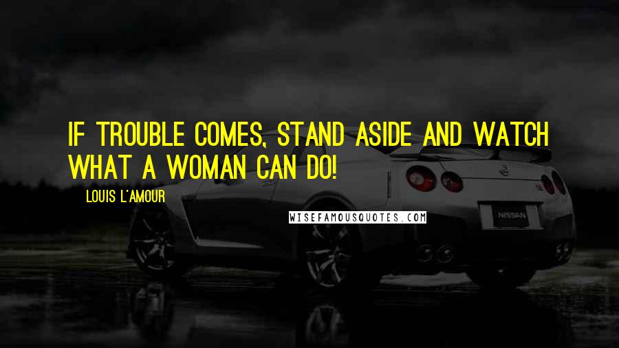 Louis L'Amour Quotes: if trouble comes, stand aside and watch what a woman can do!