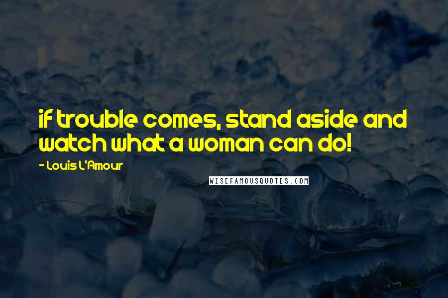 Louis L'Amour Quotes: if trouble comes, stand aside and watch what a woman can do!