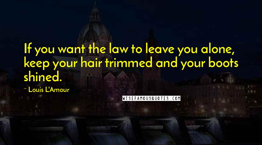 Louis L'Amour Quotes: If you want the law to leave you alone, keep your hair trimmed and your boots shined.