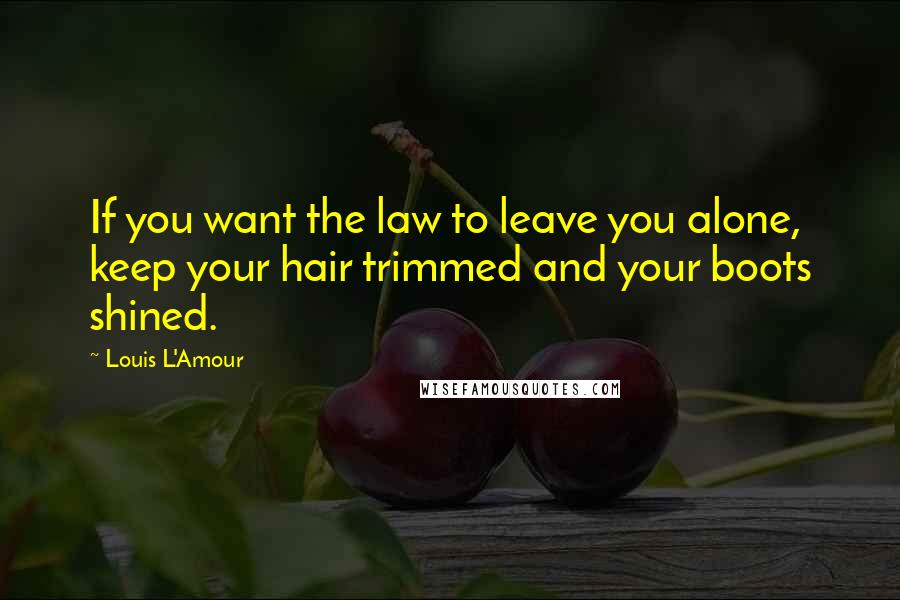 Louis L'Amour Quotes: If you want the law to leave you alone, keep your hair trimmed and your boots shined.