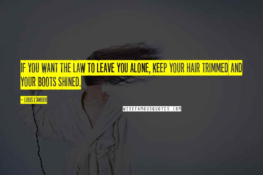 Louis L'Amour Quotes: If you want the law to leave you alone, keep your hair trimmed and your boots shined.