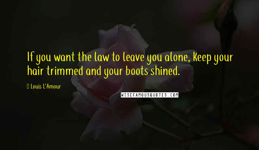 Louis L'Amour Quotes: If you want the law to leave you alone, keep your hair trimmed and your boots shined.