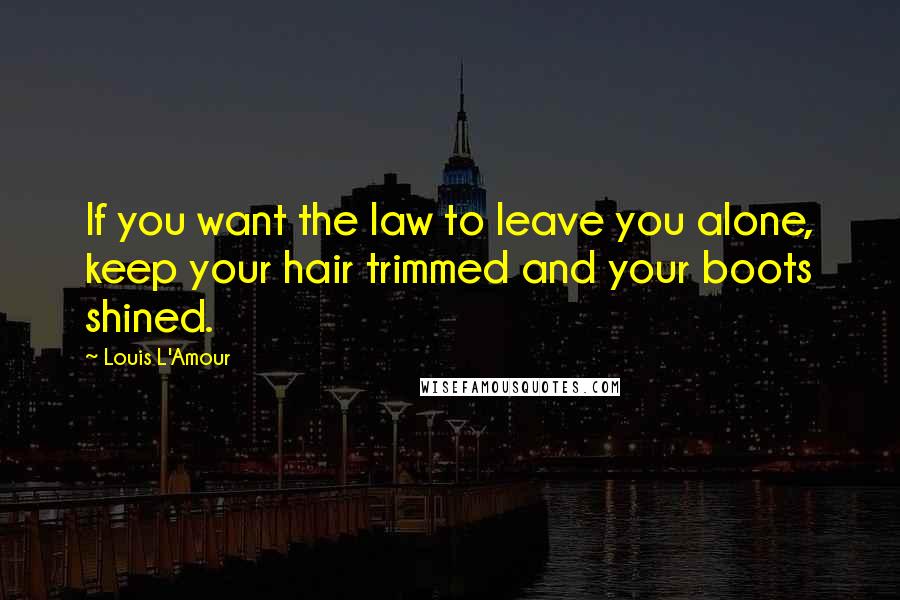 Louis L'Amour Quotes: If you want the law to leave you alone, keep your hair trimmed and your boots shined.