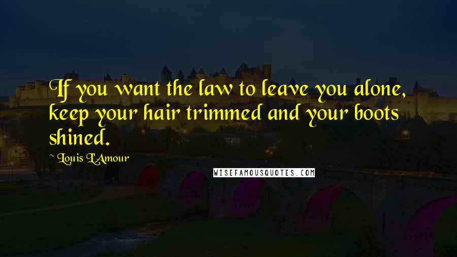 Louis L'Amour Quotes: If you want the law to leave you alone, keep your hair trimmed and your boots shined.