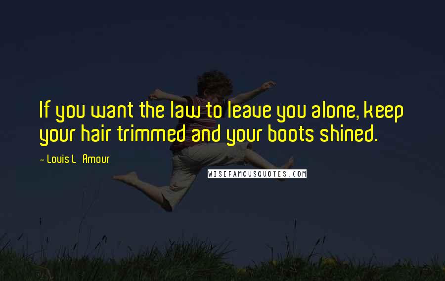 Louis L'Amour Quotes: If you want the law to leave you alone, keep your hair trimmed and your boots shined.