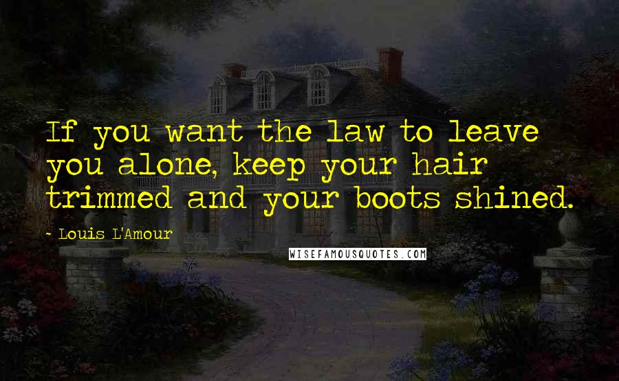 Louis L'Amour Quotes: If you want the law to leave you alone, keep your hair trimmed and your boots shined.