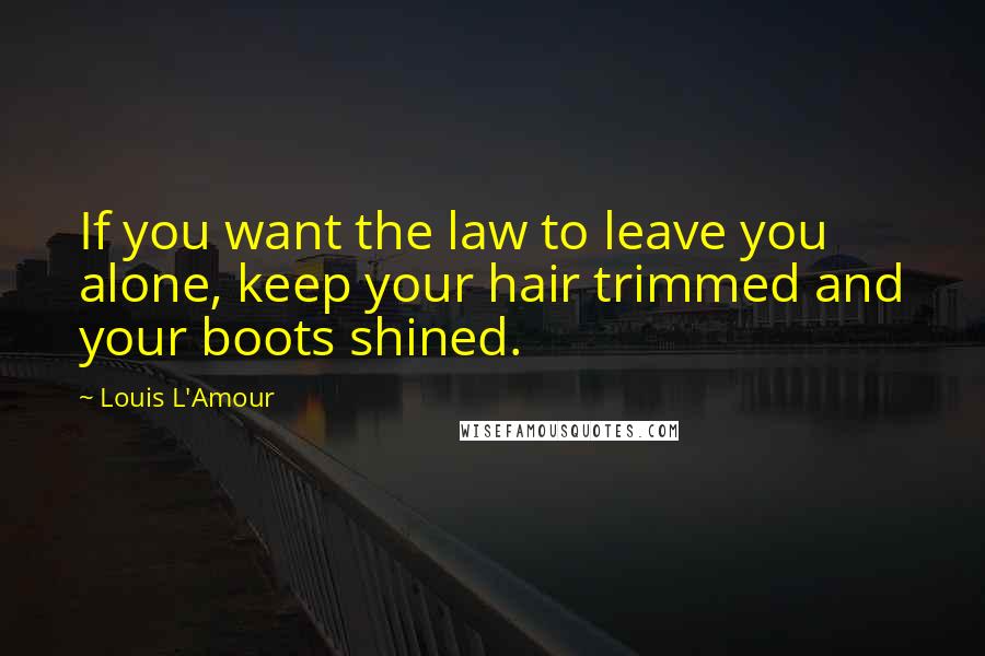 Louis L'Amour Quotes: If you want the law to leave you alone, keep your hair trimmed and your boots shined.