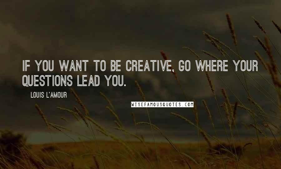 Louis L'Amour Quotes: If you want to be creative, go where your questions lead you.