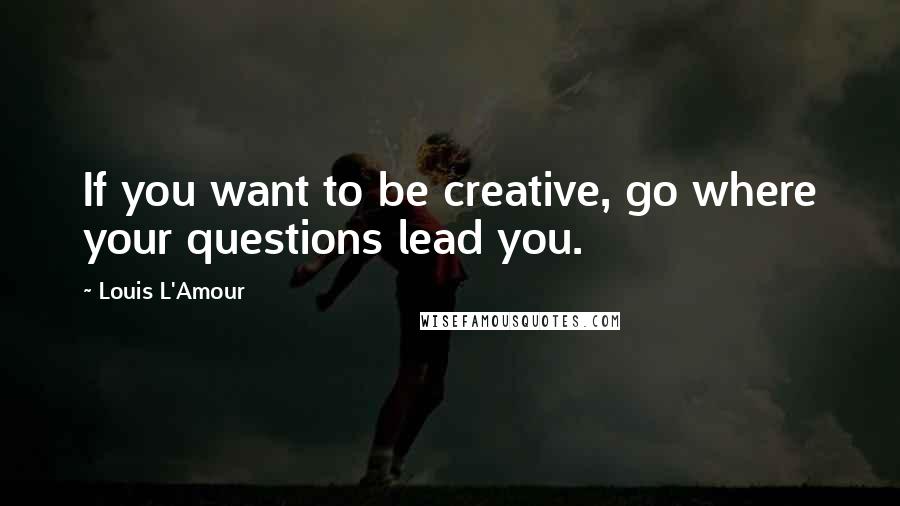 Louis L'Amour Quotes: If you want to be creative, go where your questions lead you.