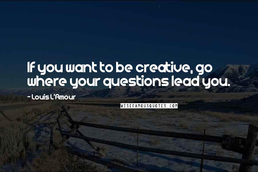 Louis L'Amour Quotes: If you want to be creative, go where your questions lead you.