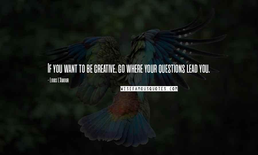 Louis L'Amour Quotes: If you want to be creative, go where your questions lead you.