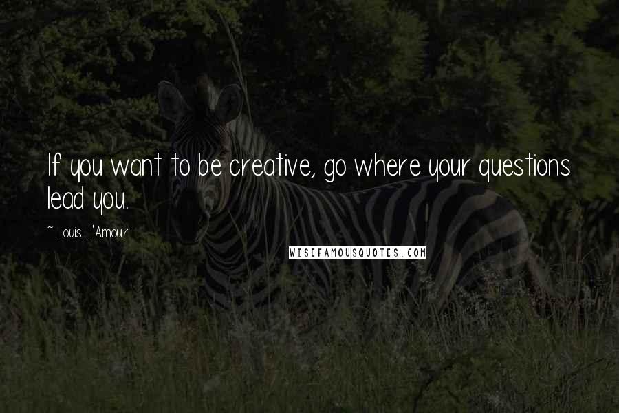 Louis L'Amour Quotes: If you want to be creative, go where your questions lead you.