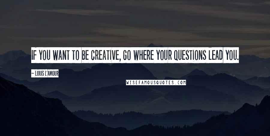 Louis L'Amour Quotes: If you want to be creative, go where your questions lead you.