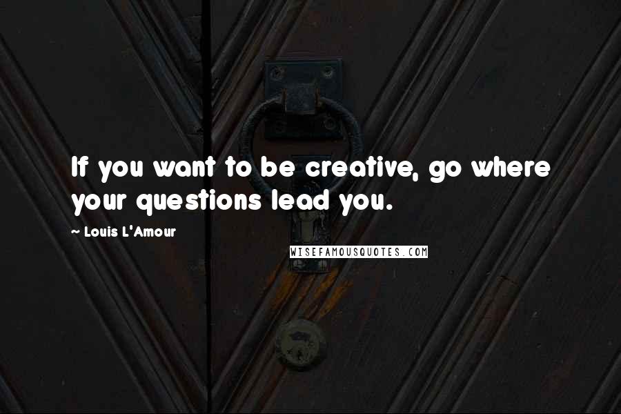 Louis L'Amour Quotes: If you want to be creative, go where your questions lead you.