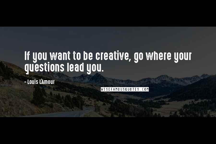 Louis L'Amour Quotes: If you want to be creative, go where your questions lead you.