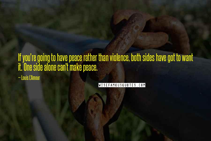 Louis L'Amour Quotes: If you're going to have peace rather than violence, both sides have got to want it. One side alone can't make peace.