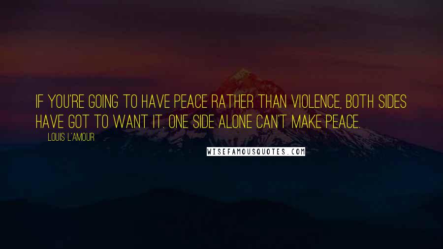 Louis L'Amour Quotes: If you're going to have peace rather than violence, both sides have got to want it. One side alone can't make peace.
