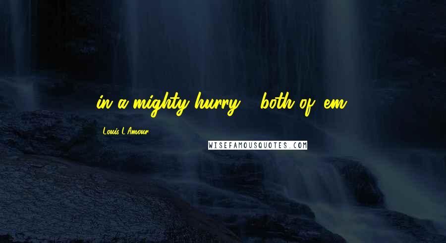 Louis L'Amour Quotes: in a mighty hurry - both of 'em.