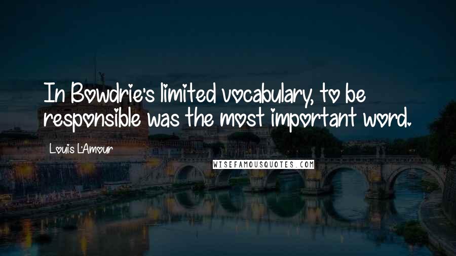 Louis L'Amour Quotes: In Bowdrie's limited vocabulary, to be responsible was the most important word.
