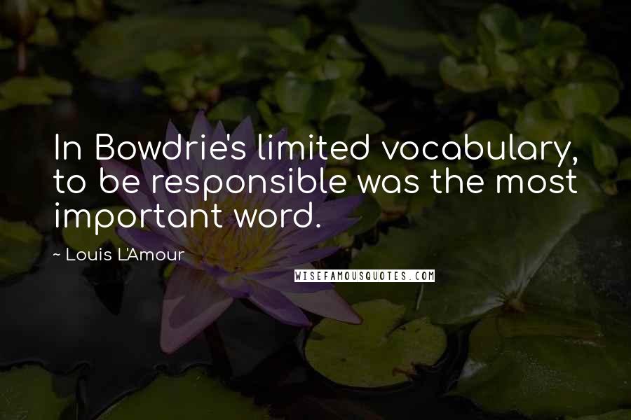 Louis L'Amour Quotes: In Bowdrie's limited vocabulary, to be responsible was the most important word.