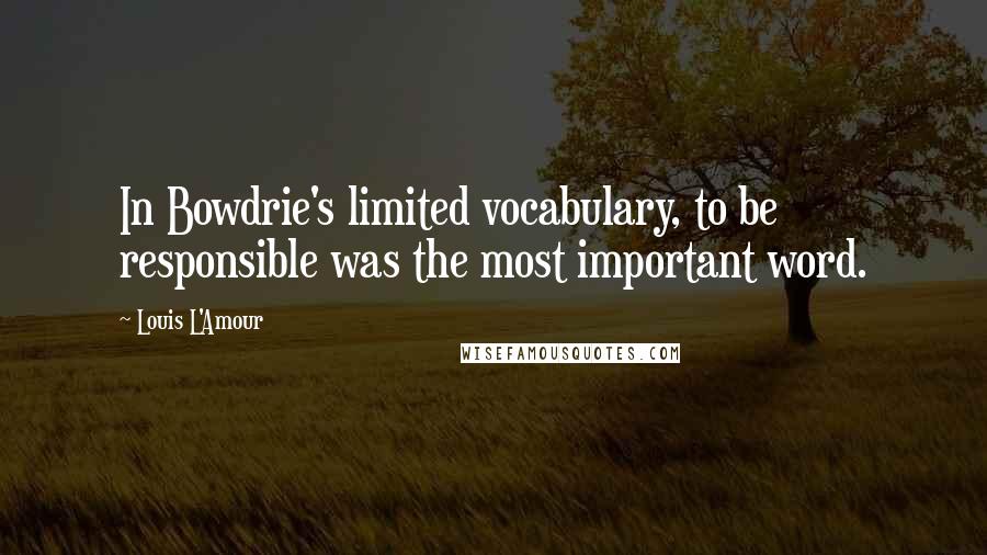 Louis L'Amour Quotes: In Bowdrie's limited vocabulary, to be responsible was the most important word.