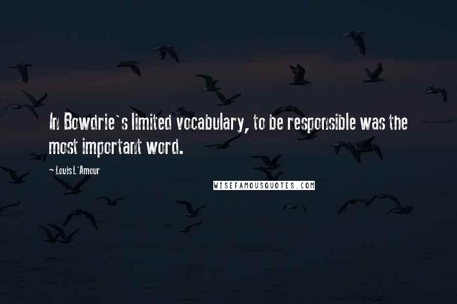 Louis L'Amour Quotes: In Bowdrie's limited vocabulary, to be responsible was the most important word.