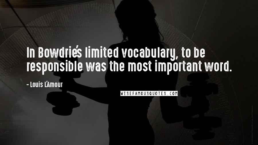 Louis L'Amour Quotes: In Bowdrie's limited vocabulary, to be responsible was the most important word.