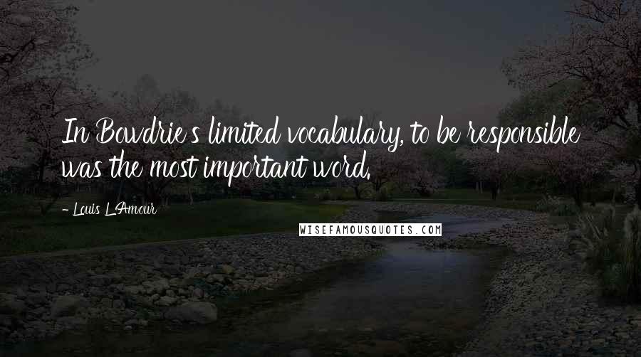 Louis L'Amour Quotes: In Bowdrie's limited vocabulary, to be responsible was the most important word.
