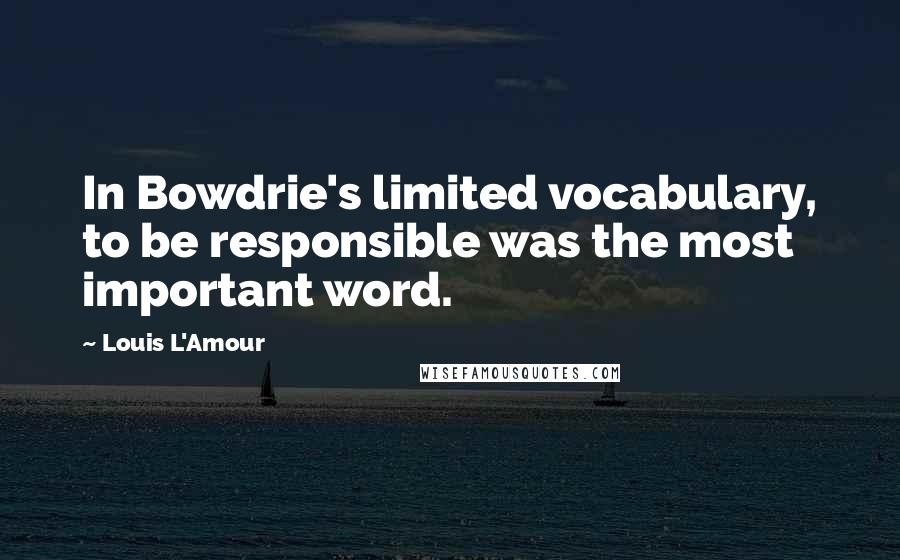 Louis L'Amour Quotes: In Bowdrie's limited vocabulary, to be responsible was the most important word.