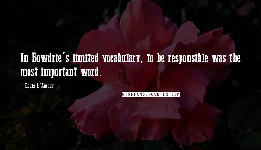 Louis L'Amour Quotes: In Bowdrie's limited vocabulary, to be responsible was the most important word.