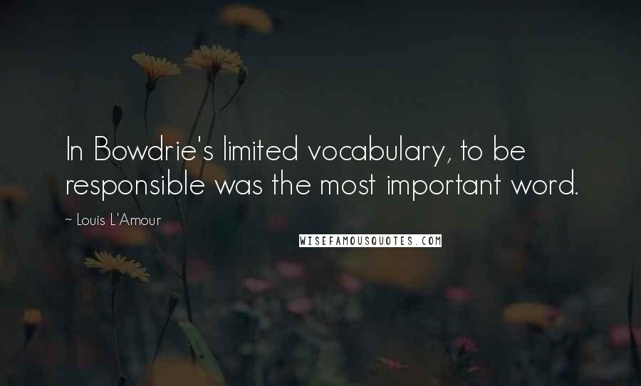 Louis L'Amour Quotes: In Bowdrie's limited vocabulary, to be responsible was the most important word.