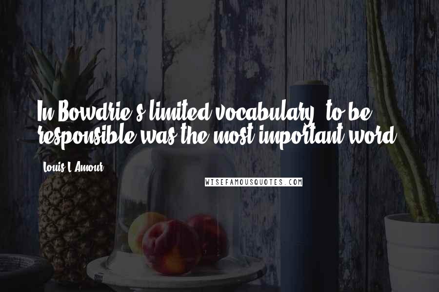 Louis L'Amour Quotes: In Bowdrie's limited vocabulary, to be responsible was the most important word.