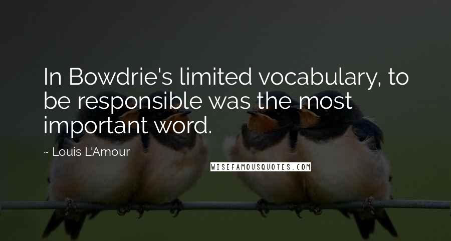Louis L'Amour Quotes: In Bowdrie's limited vocabulary, to be responsible was the most important word.