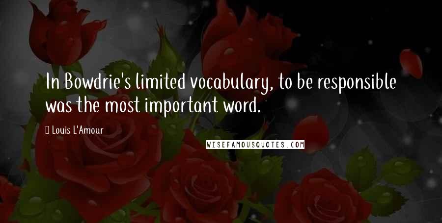 Louis L'Amour Quotes: In Bowdrie's limited vocabulary, to be responsible was the most important word.