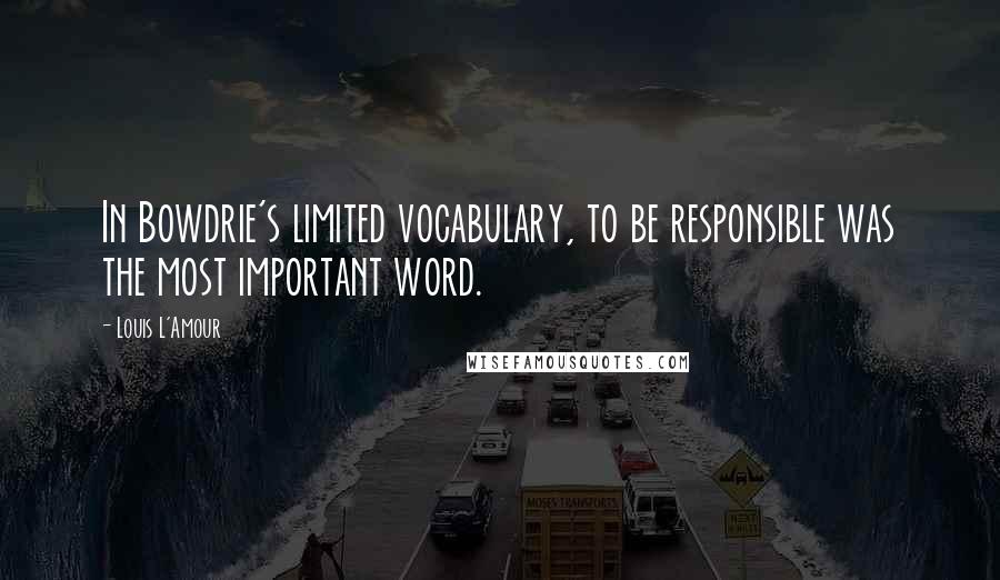 Louis L'Amour Quotes: In Bowdrie's limited vocabulary, to be responsible was the most important word.