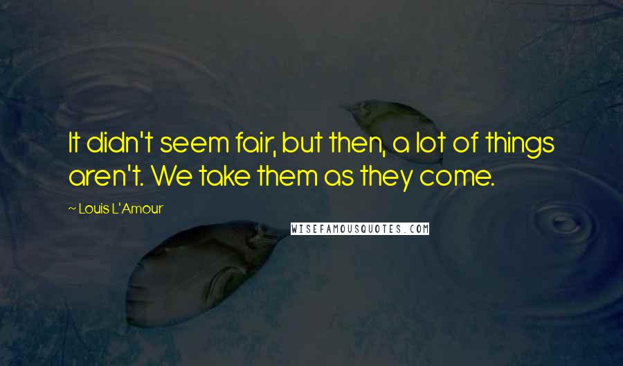 Louis L'Amour Quotes: It didn't seem fair, but then, a lot of things aren't. We take them as they come.