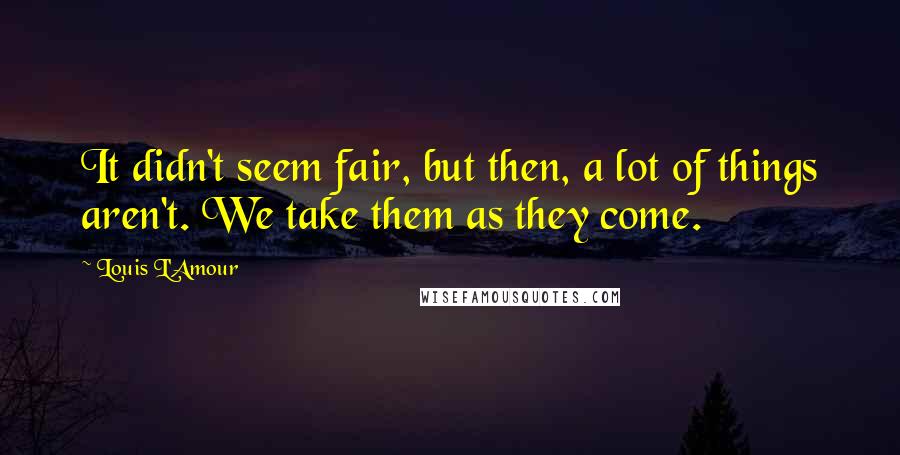 Louis L'Amour Quotes: It didn't seem fair, but then, a lot of things aren't. We take them as they come.