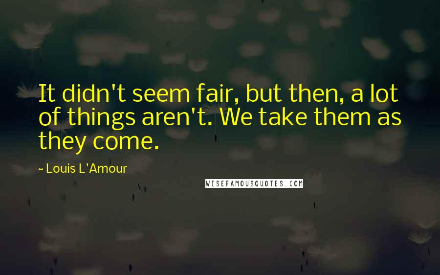 Louis L'Amour Quotes: It didn't seem fair, but then, a lot of things aren't. We take them as they come.