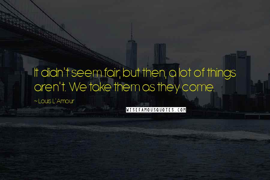 Louis L'Amour Quotes: It didn't seem fair, but then, a lot of things aren't. We take them as they come.