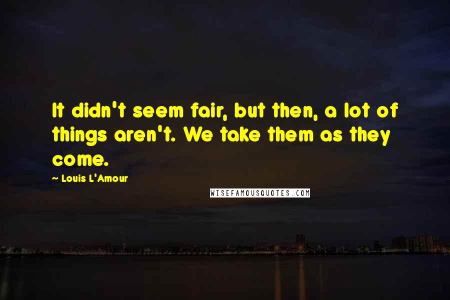 Louis L'Amour Quotes: It didn't seem fair, but then, a lot of things aren't. We take them as they come.