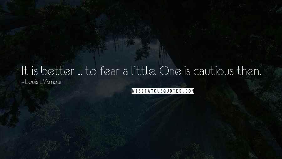 Louis L'Amour Quotes: It is better ... to fear a little. One is cautious then.