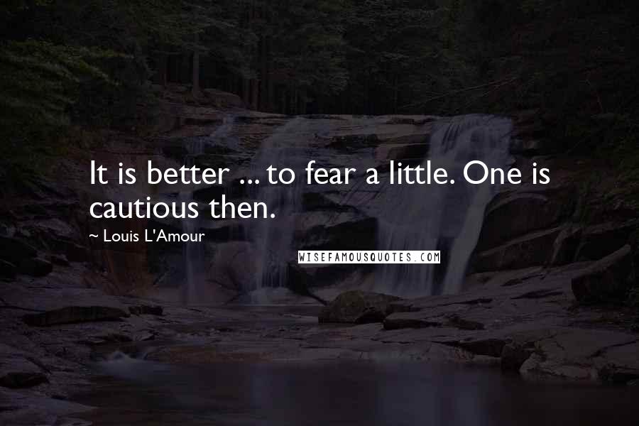 Louis L'Amour Quotes: It is better ... to fear a little. One is cautious then.