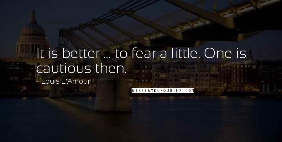 Louis L'Amour Quotes: It is better ... to fear a little. One is cautious then.