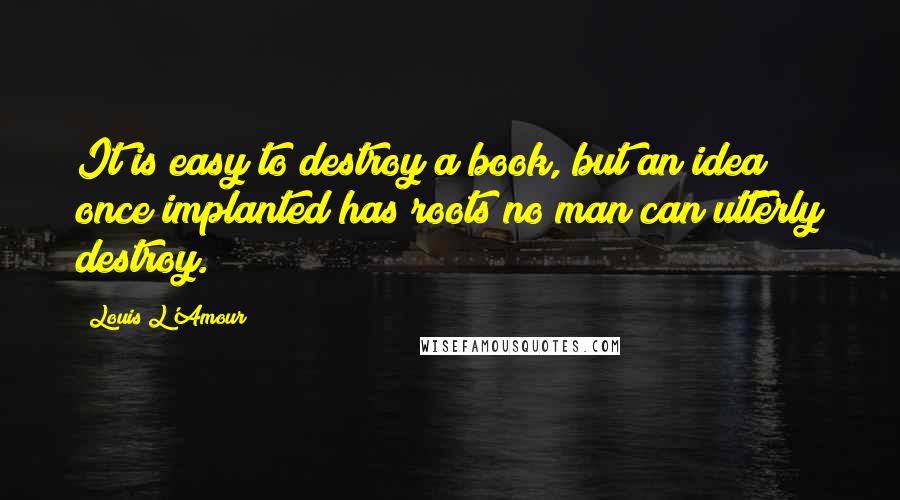 Louis L'Amour Quotes: It is easy to destroy a book, but an idea once implanted has roots no man can utterly destroy.
