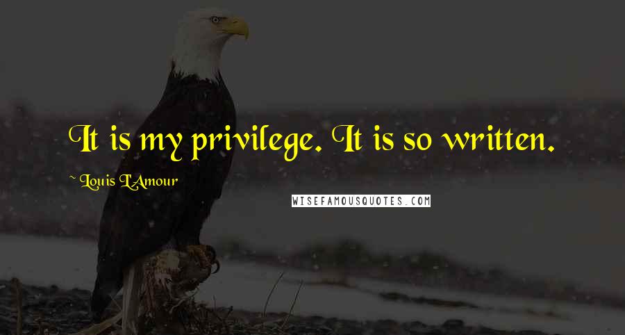 Louis L'Amour Quotes: It is my privilege. It is so written.