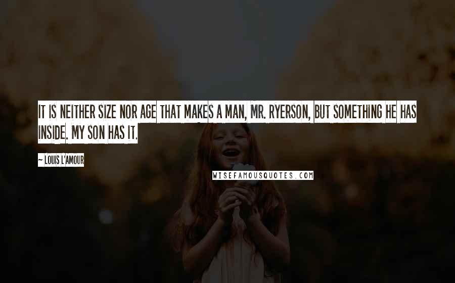 Louis L'Amour Quotes: It is neither size nor age that makes a man, Mr. Ryerson, but something he has inside. My son has it.