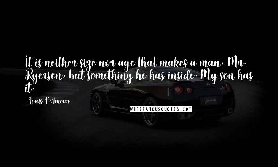 Louis L'Amour Quotes: It is neither size nor age that makes a man, Mr. Ryerson, but something he has inside. My son has it.