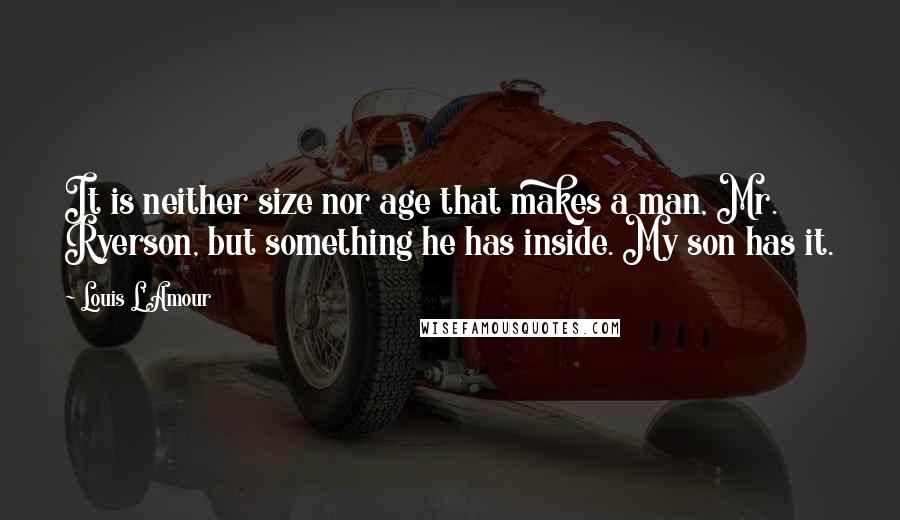 Louis L'Amour Quotes: It is neither size nor age that makes a man, Mr. Ryerson, but something he has inside. My son has it.