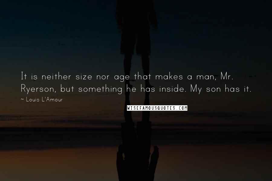 Louis L'Amour Quotes: It is neither size nor age that makes a man, Mr. Ryerson, but something he has inside. My son has it.