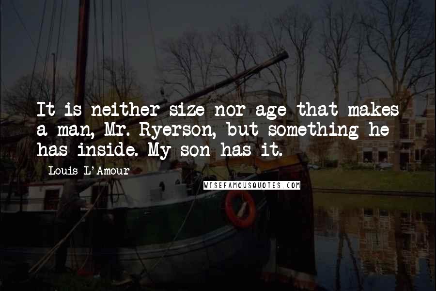 Louis L'Amour Quotes: It is neither size nor age that makes a man, Mr. Ryerson, but something he has inside. My son has it.